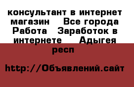 консультант в интернет магазин  - Все города Работа » Заработок в интернете   . Адыгея респ.